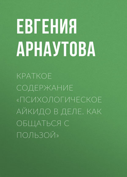 Краткое содержание «Психологическое айкидо в деле. Как общаться с пользой» - Евгения Арнаутова