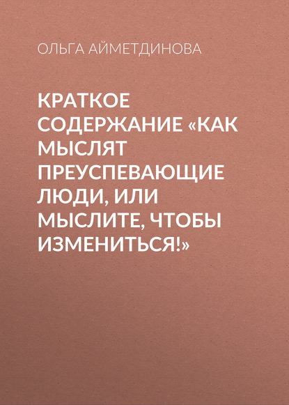 Краткое содержание «Как мыслят преуспевающие люди, или мыслите, чтобы измениться!» - Ольга Айметдинова