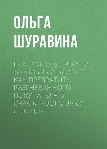 Краткое содержание «Лояльный клиент. Как превратить разгневанного покупателя в счастливого за 60 секунд» - Ольга Шуравина