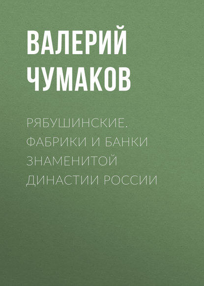 Рябушинские. Фабрики и банки знаменитой династии России — Валерий Юрьевич Чумаков