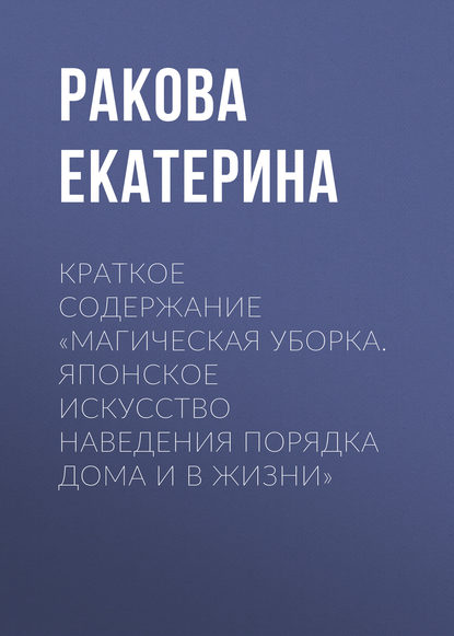 Краткое содержание «Магическая уборка. Японское искусство наведения порядка дома и в жизни» - Ракова Екатерина