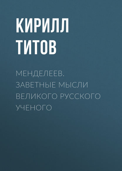 Менделеев. Заветные мысли великого русского ученого - Кирилл Титов