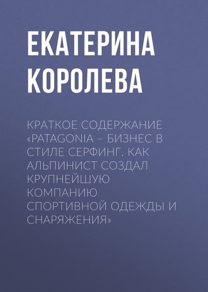 Краткое содержание «Patagonia – бизнес в стиле серфинг. Как альпинист создал крупнейшую компанию спортивной одежды и снаряжения» - Екатерина Королева