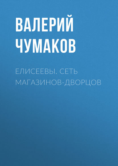 Елисеевы. Сеть магазинов-дворцов — Валерий Юрьевич Чумаков