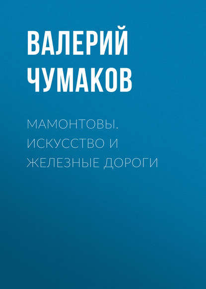 Мамонтовы. Искусство и железные дороги — Валерий Юрьевич Чумаков