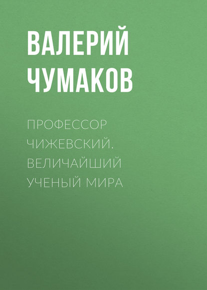 Профессор Чижевский. Величайший ученый мира — Валерий Юрьевич Чумаков