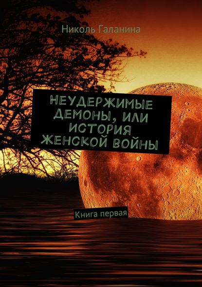 Неудержимые демоны, или История женской войны. Книга первая - Николь Галанина