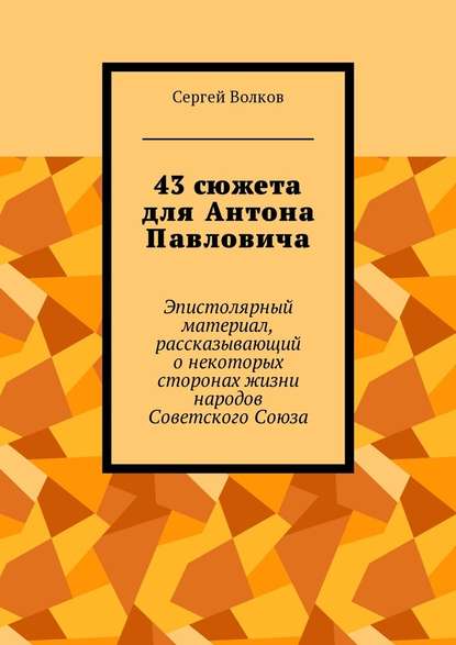 43 сюжета для Антона Павловича. Эпистолярный материал, рассказывающий о некоторых сторонах жизни народов Советского Союза — Сергей Волков