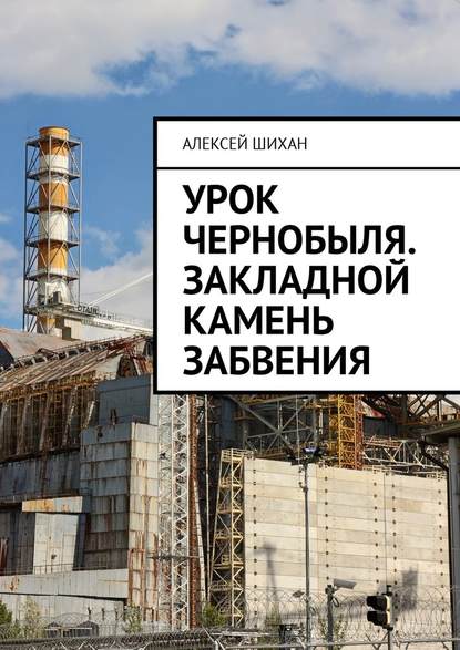 Урок Чернобыля. Закладной камень забвения - Алексей Шихан