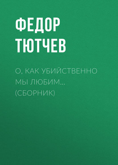 О, как убийственно мы любим… (сборник) - Федор Тютчев