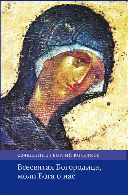 Всесвятая Богородица, моли Бога о нас. Проповеди на Богородичные праздники 1990–2016 годов. — священник Георгий Кочетков