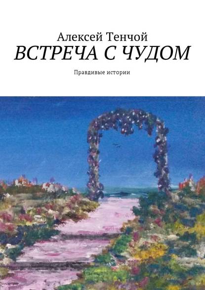 Встреча с чудом. Правдивые истории — Алексей Тенчой