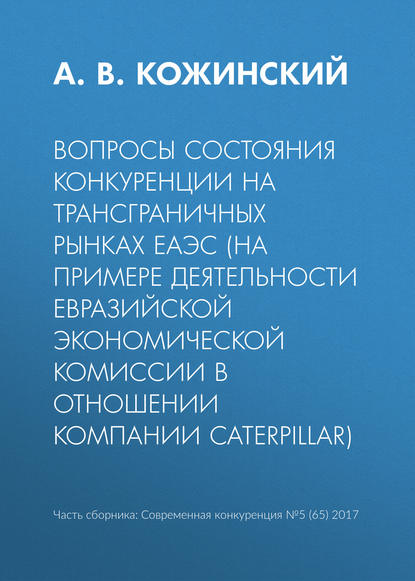 Вопросы состояния конкуренции на трансграничных рынках ЕАЭС (на примере деятельности Евразийской экономической комиссии в отношении компании Caterpillar) — А. В. Кожинский