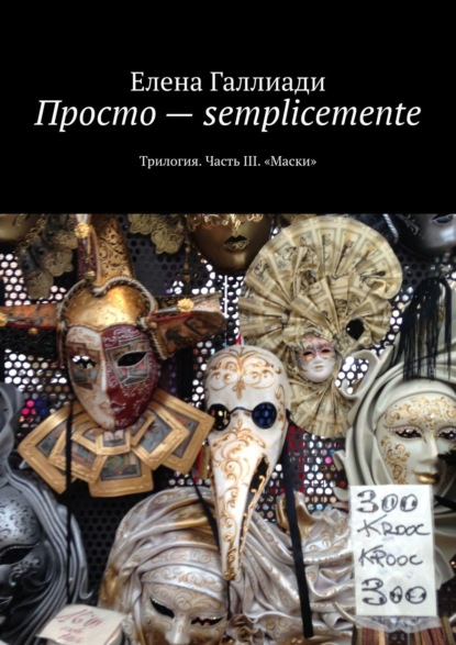 Просто – semplicemente. Трилогия. Часть III. «Маски» — Елена Галлиади