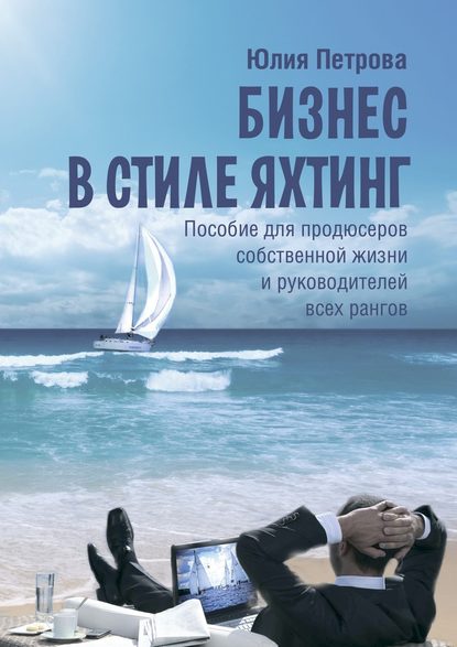 Бизнес в стиле яхтинг. Пособие для продюсеров собственной жизни и руководителей всех рангов - Юлия Петрова