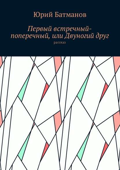 Первый встречный-поперечный, или Двуногий друг - Юрий Борисович Батманов