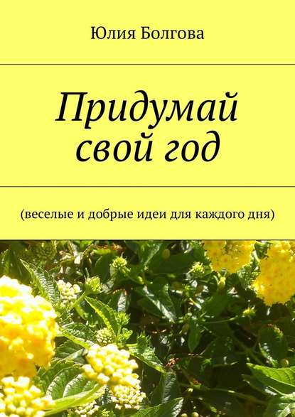 Придумай свой год. Веселые и добрые идеи для каждого дня - Юлия Болгова