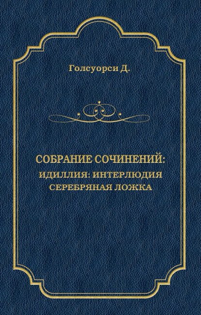 Собрание сочинений. Идиллия: Интерлюдия. Серебряная ложка - Джон Голсуорси