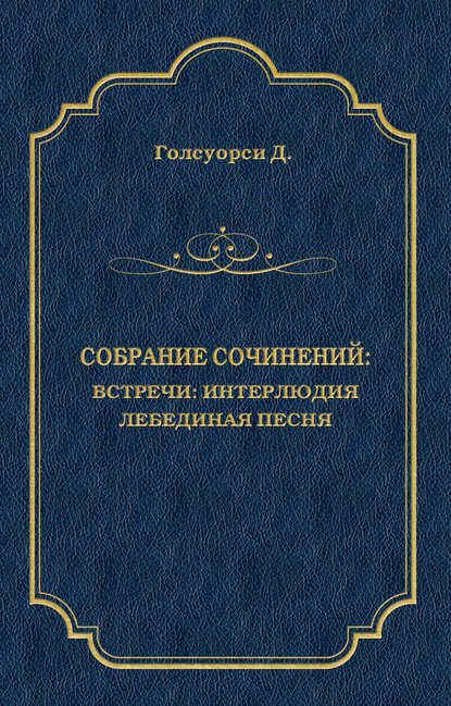 Собрание сочинений. Встречи: Интерлюдия. Лебединая песня - Джон Голсуорси