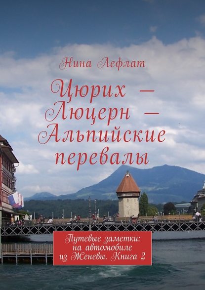 Цюрих – Люцерн – Альпийские перевалы. Путевые заметки: на автомобиле из Женевы. Книга 2 — Нина Лефлат