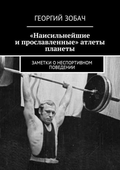 «Наисильнейшие и прославленные» атлеты планеты. Заметки о неспортивном поведении — Георгий Зобач