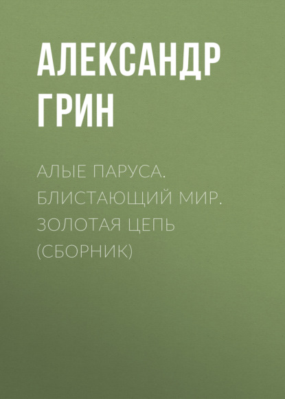 Алые паруса. Блистающий мир. Золотая цепь (сборник) - Александр Грин