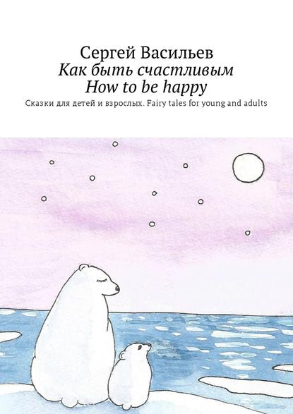 Как быть счастливым. How to be happy. Сказки для детей и взрослых. Fairy tales for young and adults — Сергей Васильев