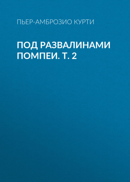 Под развалинами Помпеи. Т. 2 - Пьер-Амброзио Курти