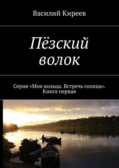 Пёзский волок. Серия «Мои кольца. Встречь солнца». Книга первая - Василий Киреев