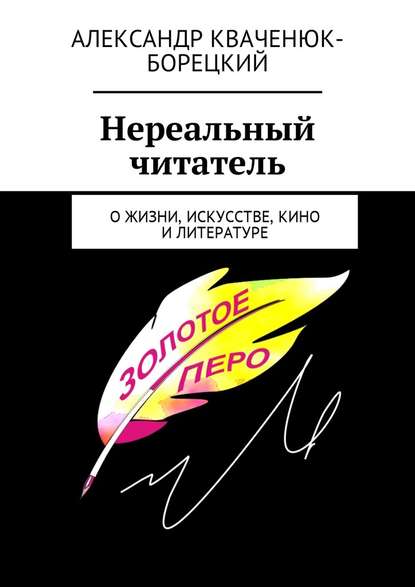 Нереальный читатель. О жизни, искусстве, кино, литературе - Александр Кваченюк-Борецкий