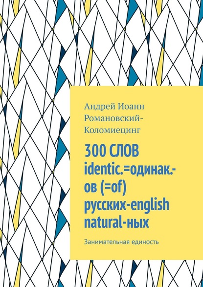 300 СЛОВ identic.=одинак.-ов (=of) русских-english natural-ных. Занимательная единость — Андрей Иоанн Романовский-Коломиецинг