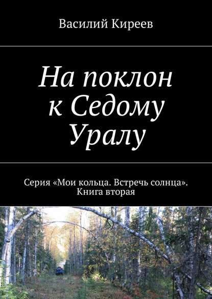 На поклон к Седому Уралу. Серия «Мои кольца. Встречь солнца». Книга вторая - Василий Киреев