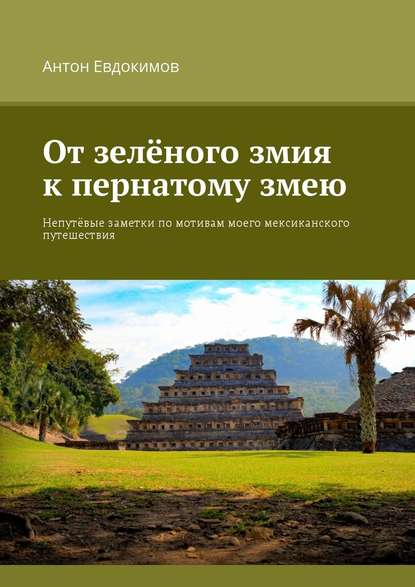 От зеленого змия к пернатому змею. Непутёвые заметки по мотивам моего мексиканского путешествия — Антон Евдокимов