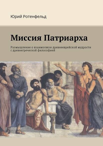 Миссия Патриарха. Размышление о взаимосвязи древнееврейской мудрости с древнегреческой философией — Юрий Ротенфельд