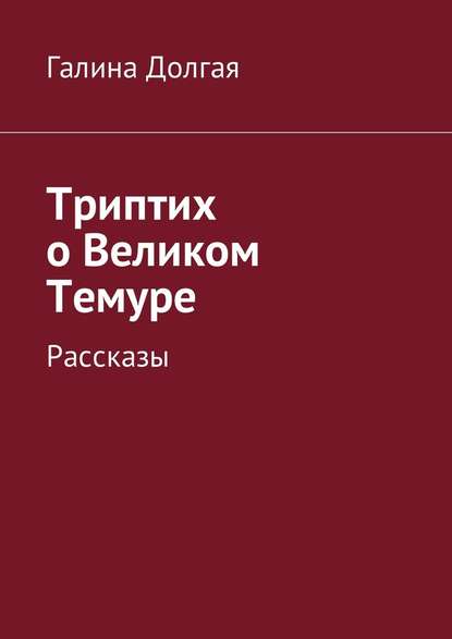 Триптих о Великом Темуре. Рассказы - Галина Альбертовна Долгая