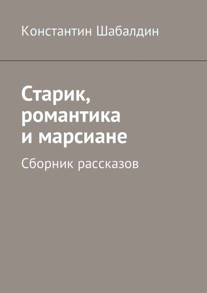 Старик, романтика и марсиане. Сборник рассказов — Константин Шабалдин