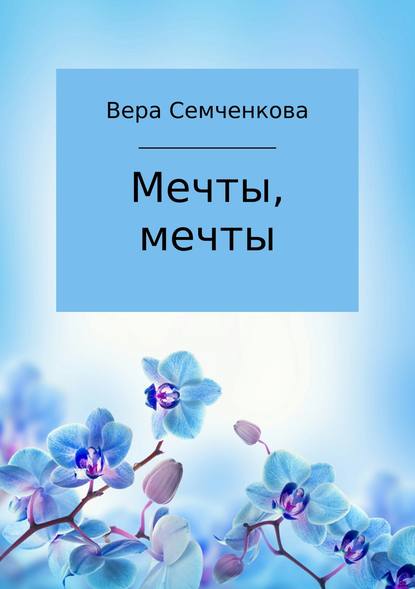 Мечты, мечты — Вера Андреевна Семченкова