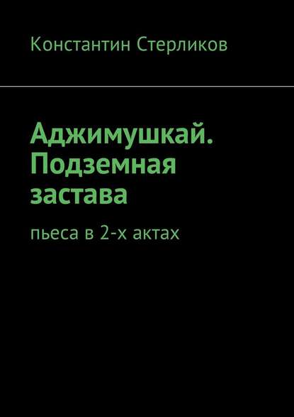 Аджимушкай. Подземная застава. Пьеса в 2-х актах — Константин Стерликов