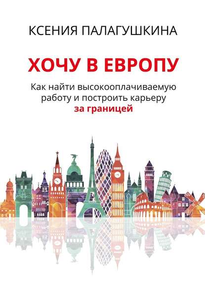 Хочу в Европу. Как найти высокооплачиваемую работу и построить карьеру за границей — Ксения Палагушкина