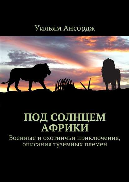 Под солнцем Африки. Военные и охотничьи приключения, описания туземных племен — Уильям Ансордж