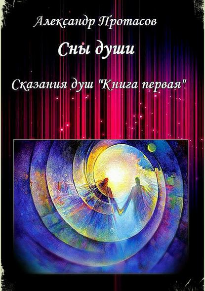 Сны души. Сказания душ. Книга первая — Александр Витальевич Протасов