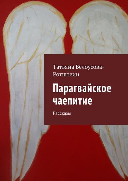 Парагвайское чаепитие. Рассказы - Татьяна Белоусова-Ротштеин