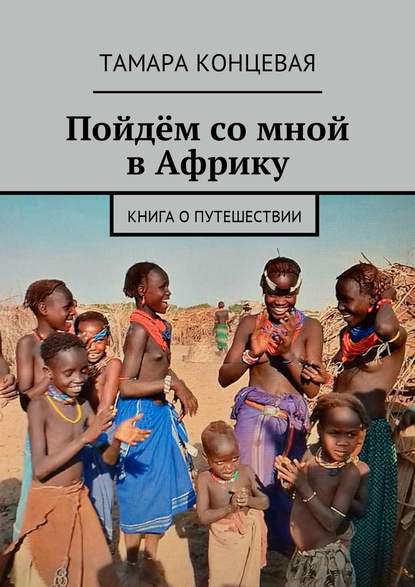 Пойдём со мной в Африку. Книга о путешествии - Тамара Концевая