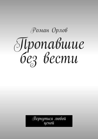 Пропавшие без вести. Вернуться любой ценой - Роман Евгеньевич Орлов