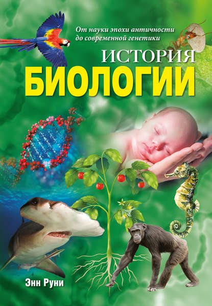 История биологии. От науки эпохи античности до современной генетики - Энн Руни