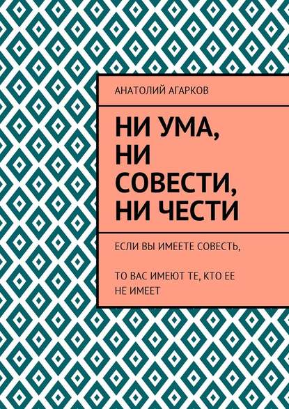 Ни ума, ни совести, ни чести. Если Вы имеете совесть, то Вас имеют те, кто ее не имеет - Анатолий Агарков