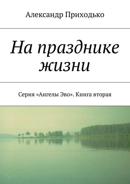 На празднике жизни. Серия «Ангелы Эво». Книга вторая - Александр Григорьевич Приходько