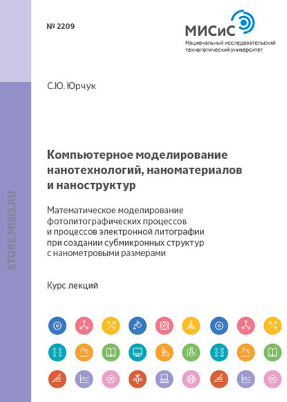 Компьютерное моделирование нанотехнологий, наноматериалов и наноструктур. Математическое моделирование фотолитографических процессов и процессов электронной литографии при создании субмикронных структур и структур с нанометровыми размерами — С. Ю. Юрчук