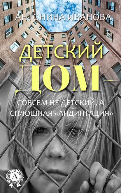 Детский дом – совсем не детский, а сплошная «апдиптация» - Антонина Иванова