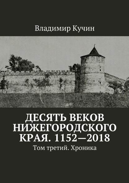 Десять веков Нижегородского края. 1152—2018. Том третий. Хроника - Владимир Кучин